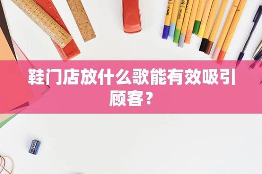 鞋门店放什么歌能有效吸引顾客？