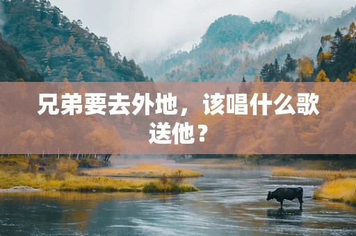 兄弟要去外地，该唱什么歌送他？