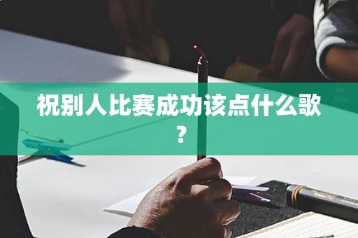 祝别人比赛成功该点什么歌？