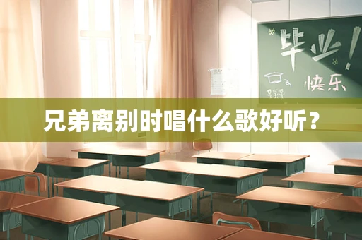 兄弟离别时唱什么歌好听？