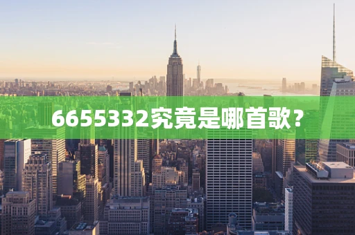 6655332究竟是哪首歌？