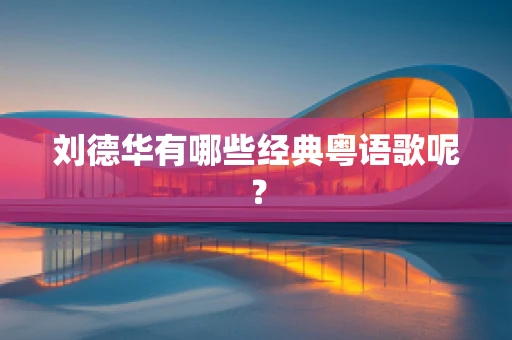 刘德华有哪些经典粤语歌呢？