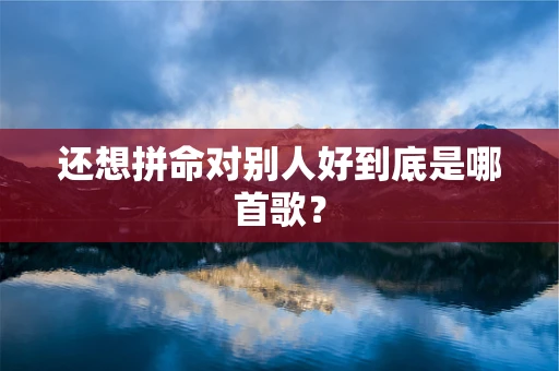 还想拼命对别人好到底是哪首歌？