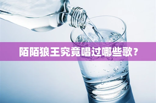 陌陌狼王究竟唱过哪些歌？
