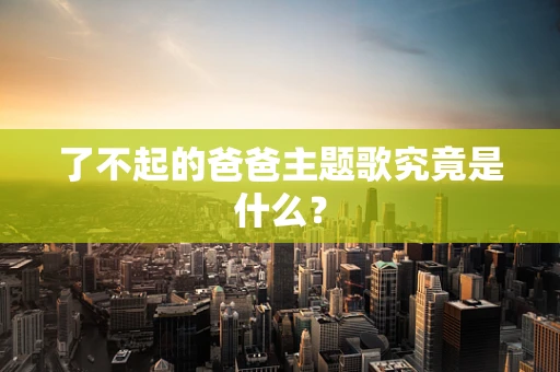 了不起的爸爸主题歌究竟是什么？