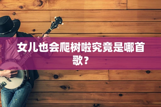 女儿也会爬树啦究竟是哪首歌？
