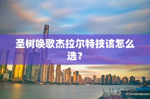 圣树唤歌杰拉尔特技该怎么选？