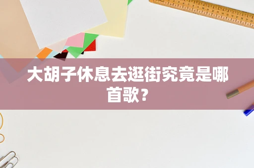 大胡子休息去逛街究竟是哪首歌？