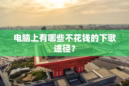 电脑上有哪些不花钱的下歌途径？