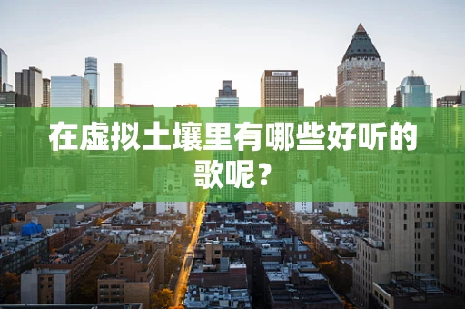 在虚拟土壤里有哪些好听的歌呢？