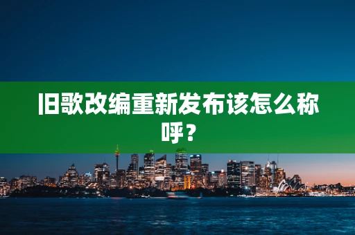 旧歌改编重新发布该怎么称呼？