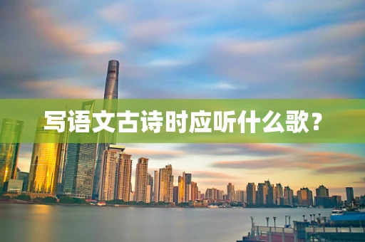 写语文古诗时应听什么歌？