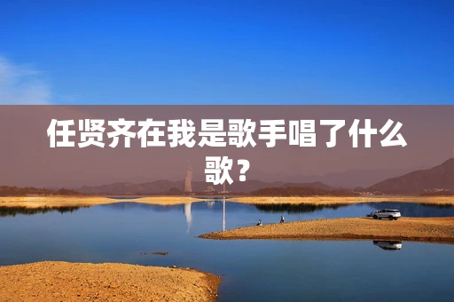 任贤齐在我是歌手唱了什么歌？