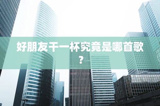 好朋友干一杯究竟是哪首歌？
