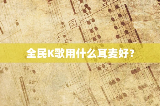 全民K歌用什么耳麦好？
