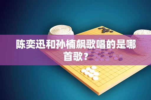 陈奕迅和孙楠飙歌唱的是哪首歌？