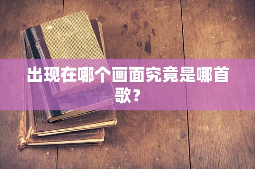 出现在哪个画面究竟是哪首歌？