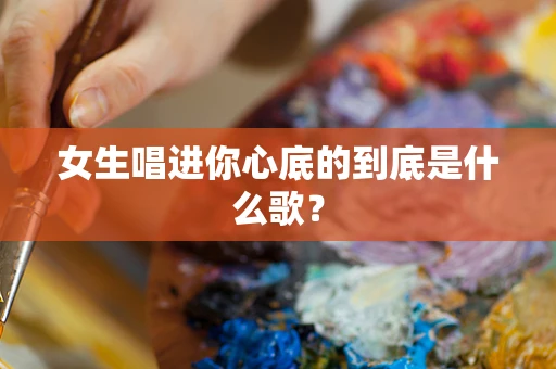 女生唱进你心底的到底是什么歌？