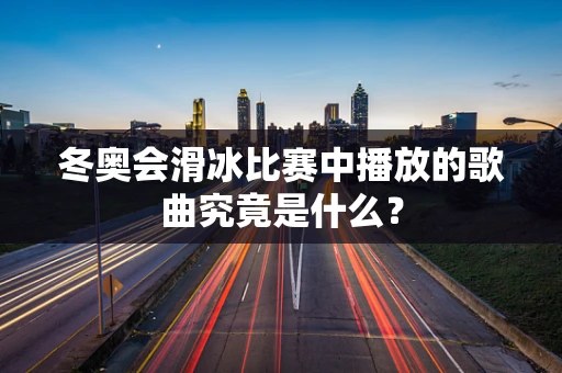 冬奥会滑冰比赛中播放的歌曲究竟是什么？