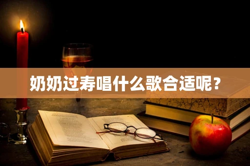 奶奶过寿唱什么歌合适呢？