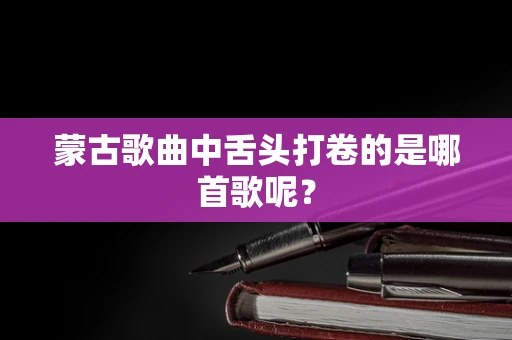 蒙古歌曲中舌头打卷的是哪首歌呢？