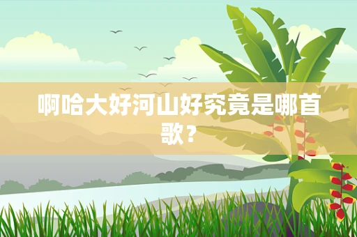 啊哈大好河山好究竟是哪首歌？