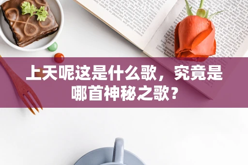 上天呢这是什么歌，究竟是哪首神秘之歌？