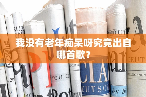 我没有老年痴呆呀究竟出自哪首歌？
