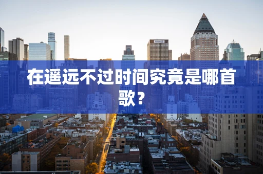 在遥远不过时间究竟是哪首歌？