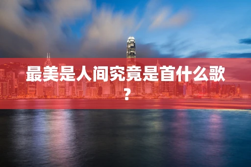 最美是人间究竟是首什么歌？