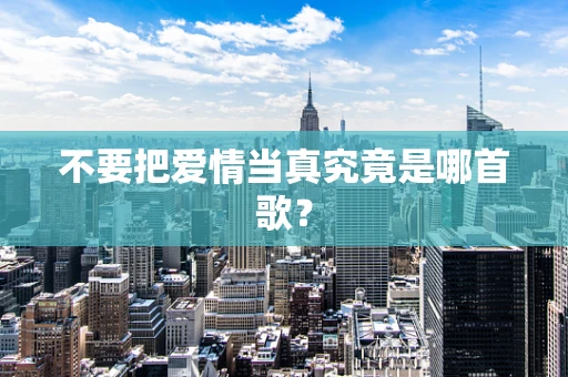 不要把爱情当真究竟是哪首歌？