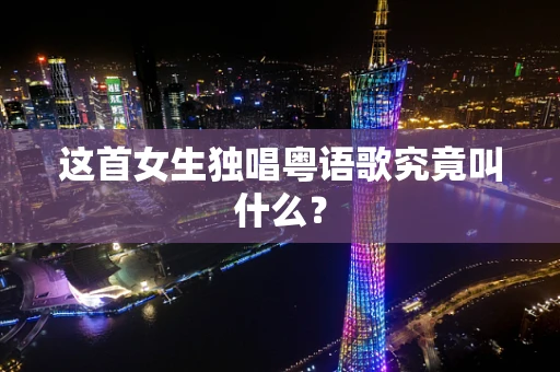 这首女生独唱粤语歌究竟叫什么？