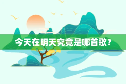 今天在明天究竟是哪首歌？