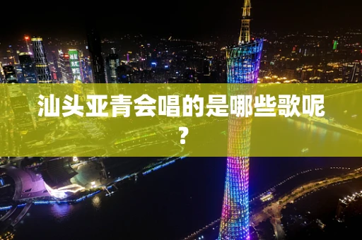 汕头亚青会唱的是哪些歌呢？