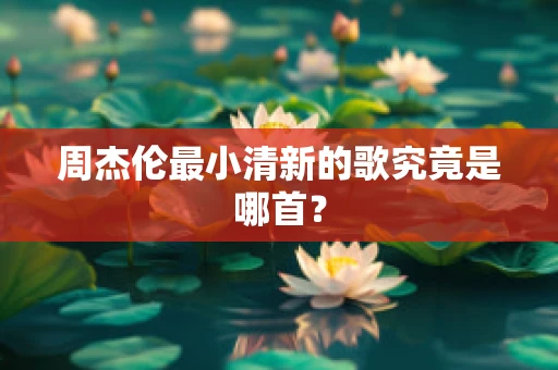 周杰伦最小清新的歌究竟是哪首？