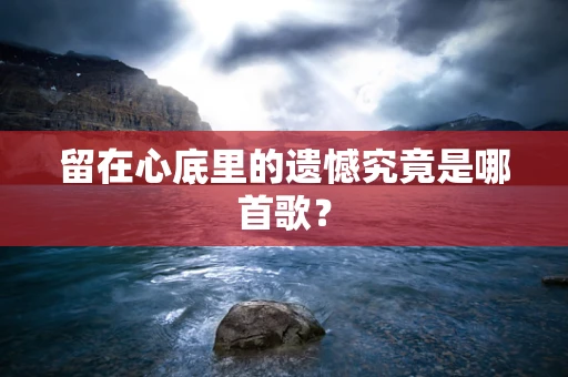 留在心底里的遗憾究竟是哪首歌？