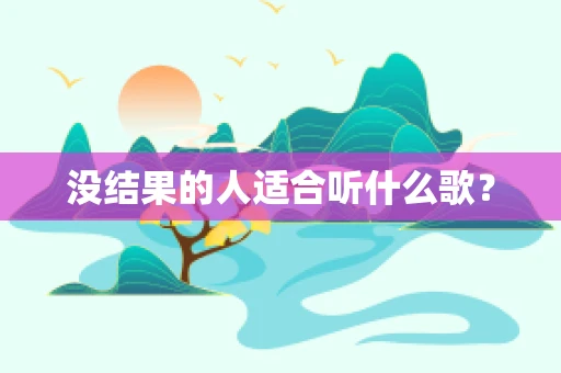 没结果的人适合听什么歌？
