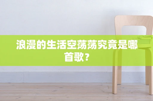 浪漫的生活空荡荡究竟是哪首歌？