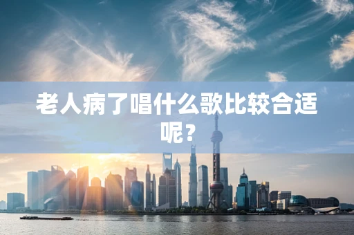 老人病了唱什么歌比较合适呢？
