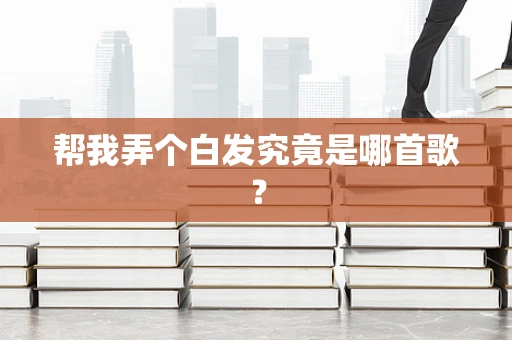 帮我弄个白发究竟是哪首歌？