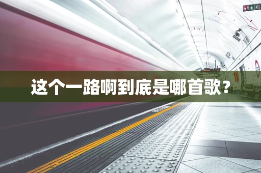 这个一路啊到底是哪首歌？