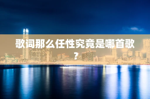 歌词那么任性究竟是哪首歌？