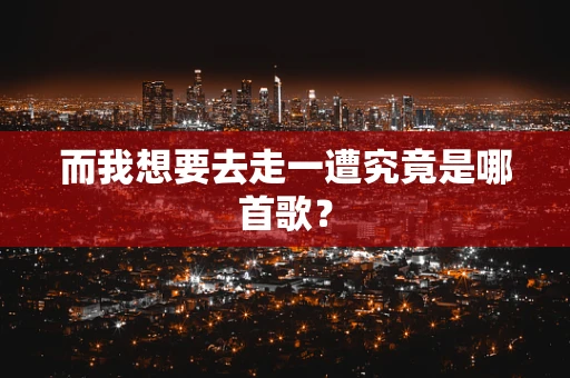 而我想要去走一遭究竟是哪首歌？