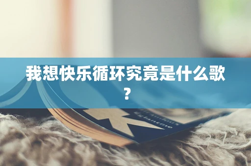 我想快乐循环究竟是什么歌？