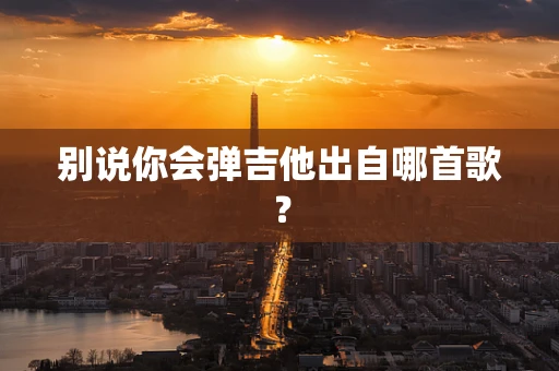别说你会弹吉他出自哪首歌？