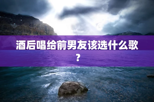酒后唱给前男友该选什么歌？