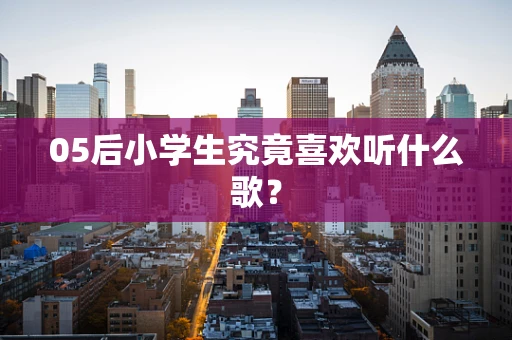 05后小学生究竟喜欢听什么歌？