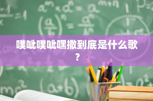 噗呲噗呲嘿撒到底是什么歌？