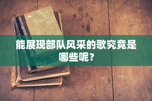 能展现部队风采的歌究竟是哪些呢？