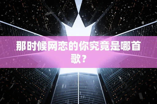 那时候网恋的你究竟是哪首歌？